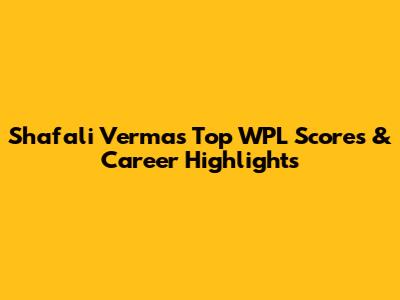 Shafali Verma's Top WPL Scores & Career Highlights