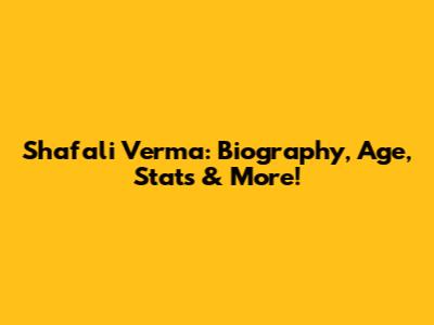 Shafali Verma: Biography, Age, Stats & More!