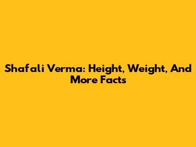 Shafali Verma: Height, Weight, And More Facts