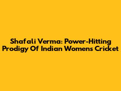 Shafali Verma: Power-Hitting Prodigy Of Indian Women's Cricket