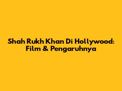 Shah Rukh Khan Di Hollywood: Film & Pengaruhnya