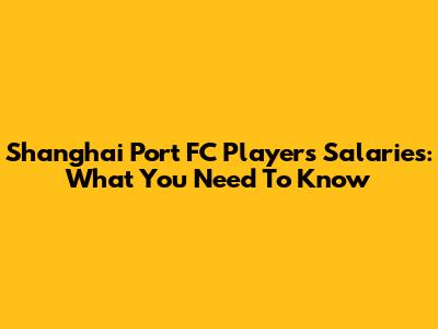 Shanghai Port FC Players Salaries: What You Need To Know