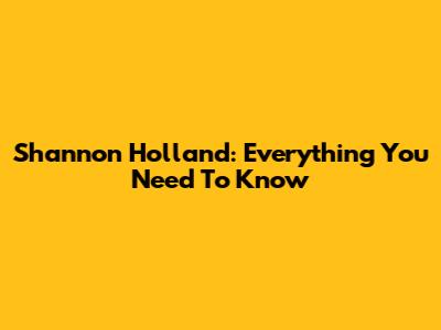 Shannon Holland: Everything You Need To Know