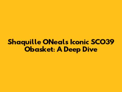 Shaquille O'Neal's Iconic SCO39 Obasket: A Deep Dive