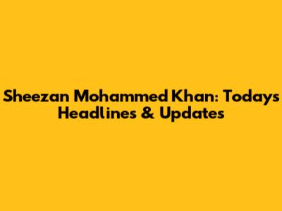 Sheezan Mohammed Khan: Today's Headlines & Updates
