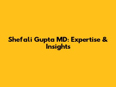 Shefali Gupta MD: Expertise & Insights