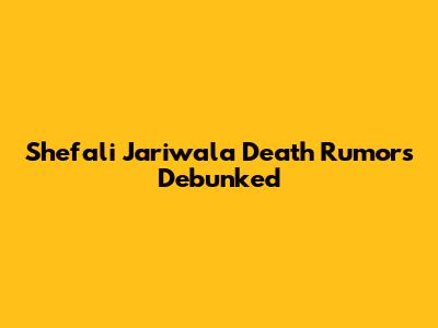 Shefali Jariwala Death Rumors Debunked