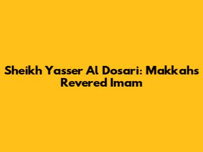 Sheikh Yasser Al Dosari: Makkah's Revered Imam