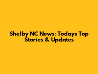Shelby NC News: Today's Top Stories & Updates