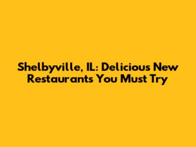 Shelbyville, IL: Delicious New Restaurants You Must Try