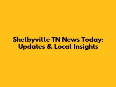Shelbyville TN News Today: Updates & Local Insights