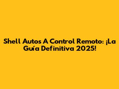 Shell Autos A Control Remoto: ¡La Guía Definitiva 2025!