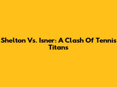 Shelton Vs. Isner: A Clash Of Tennis Titans