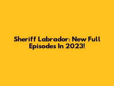 Sheriff Labrador: New Full Episodes In 2023!