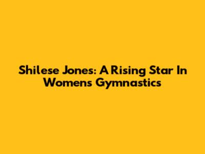 Shilese Jones: A Rising Star In Women's Gymnastics