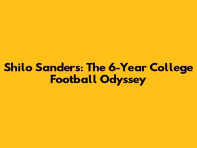 Shilo Sanders: The 6-Year College Football Odyssey