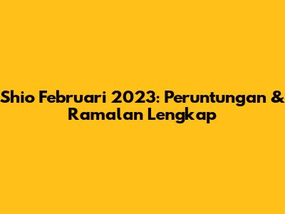 Shio Februari 2023: Peruntungan & Ramalan Lengkap