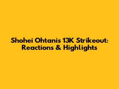 Shohei Ohtani's 13K Strikeout: Reactions & Highlights