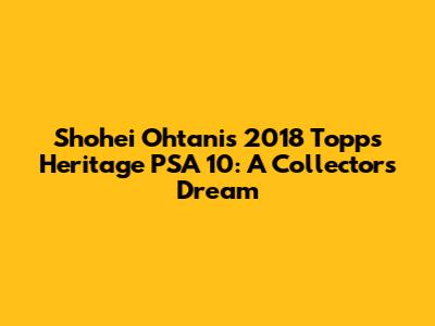 Shohei Ohtani's 2018 Topps Heritage PSA 10: A Collector's Dream