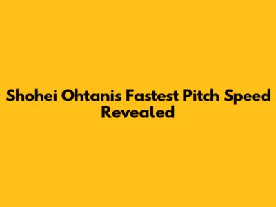 Shohei Ohtani's Fastest Pitch Speed Revealed
