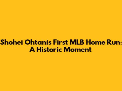 Shohei Ohtani's First MLB Home Run: A Historic Moment