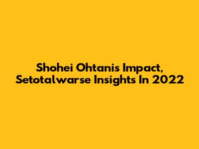 Shohei Ohtani's Impact, Setotalwarse Insights In 2022