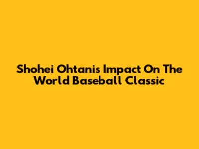 Shohei Ohtani's Impact On The World Baseball Classic
