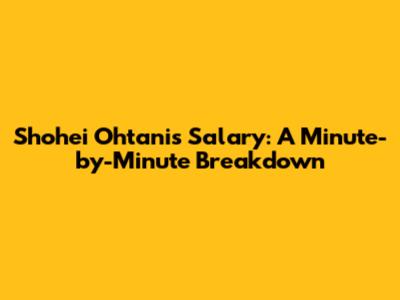 Shohei Ohtani's Salary: A Minute-by-Minute Breakdown