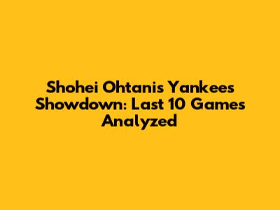 Shohei Ohtani's Yankees Showdown: Last 10 Games Analyzed