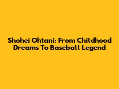 Shohei Ohtani: From Childhood Dreams To Baseball Legend