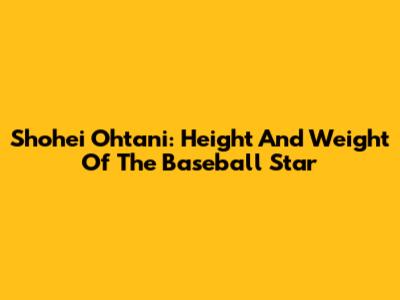 Shohei Ohtani: Height And Weight Of The Baseball Star
