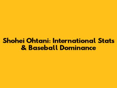 Shohei Ohtani: International Stats & Baseball Dominance