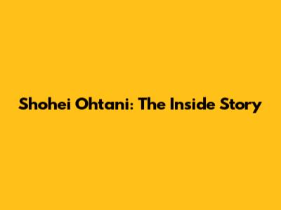 Shohei Ohtani: The Inside Story