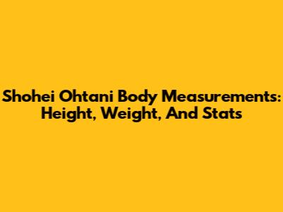Shohei Ohtani Body Measurements: Height, Weight, And Stats