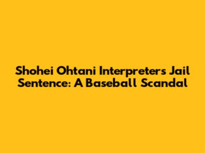 Shohei Ohtani Interpreter's Jail Sentence: A Baseball Scandal