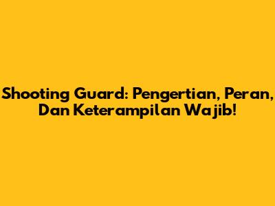 Shooting Guard: Pengertian, Peran, Dan Keterampilan Wajib!