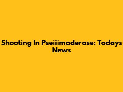 Shooting In Pseiiimaderase: Today's News