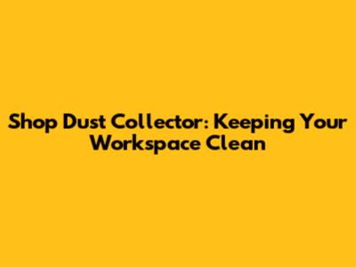 Shop Dust Collector: Keeping Your Workspace Clean