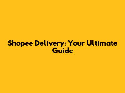Shopee Delivery: Your Ultimate Guide