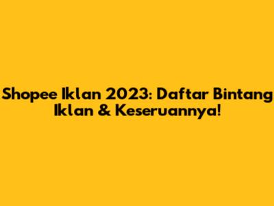 Shopee Iklan 2023: Daftar Bintang Iklan & Keseruannya!