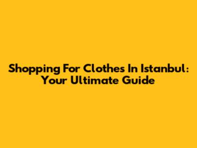Shopping For Clothes In Istanbul: Your Ultimate Guide