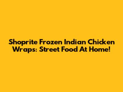 Shoprite Frozen Indian Chicken Wraps: Street Food At Home!