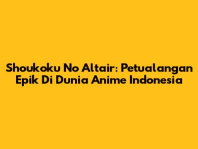 Shoukoku No Altair: Petualangan Epik Di Dunia Anime Indonesia