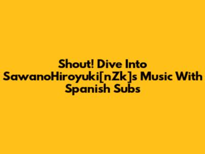 Shout! Dive Into SawanoHiroyuki[nZk]'s Music With Spanish Subs