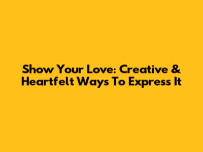 Show Your Love: Creative & Heartfelt Ways To Express It