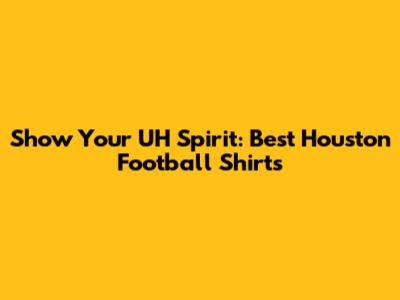 Show Your UH Spirit: Best Houston Football Shirts