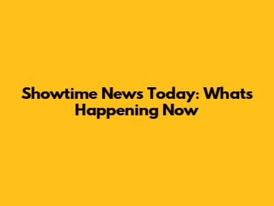Showtime News Today: What's Happening Now