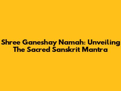 Shree Ganeshay Namah: Unveiling The Sacred Sanskrit Mantra