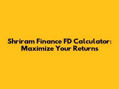 Shriram Finance FD Calculator: Maximize Your Returns