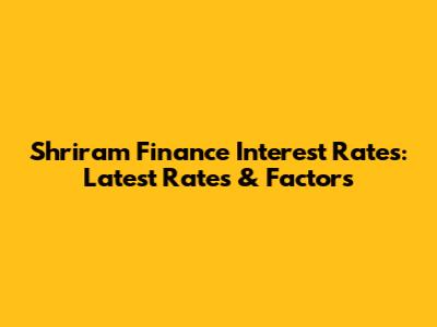 Shriram Finance Interest Rates: Latest Rates & Factors